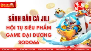 Sảnh bắn cá Jili - Hội Tụ Siêu Phẩm Game Đại Dương Sodo66